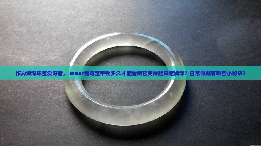 作为资深珠宝爱好者， wear独龙玉手镯多久才能看到它变得越来越润泽？日常佩戴有哪些小秘诀？
