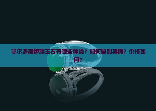 鄂尔多斯伊旗玉石有哪些种类？如何鉴别真假？价格如何？