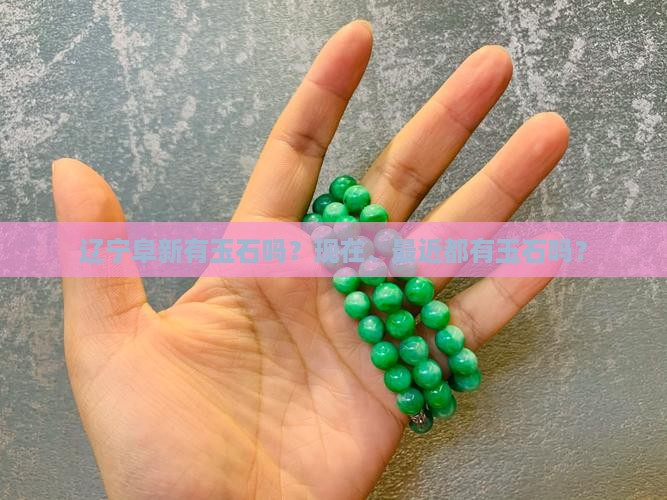 辽宁阜新有玉石吗？现在、最近都有玉石吗？
