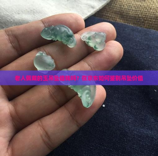 老人佩戴的玉吊坠值钱吗？在京东如何鉴别吊坠价值