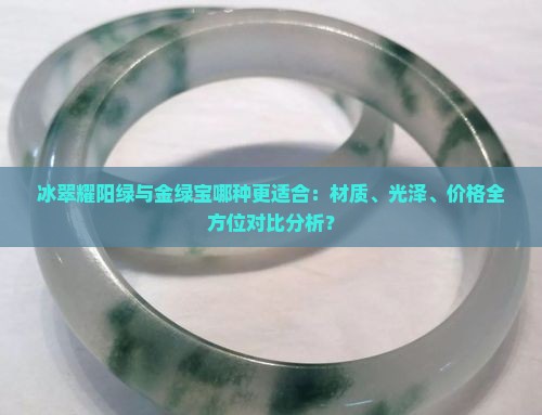 冰翠耀阳绿与金绿宝哪种更适合：材质、光泽、价格全方位对比分析？