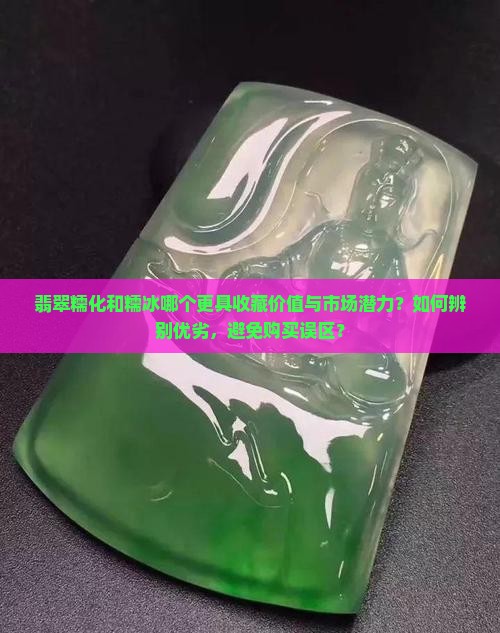 翡翠糯化和糯冰哪个更具收藏价值与市场潜力？如何辨别优劣，避免购买误区？