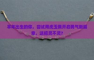 羊年出生的你，尝试用虎玉佩开启勇气新篇章，这招灵不灵？