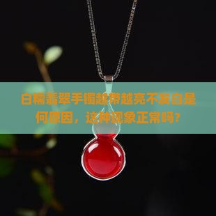 白糯翡翠手镯越带越亮不发白是何原因，这种现象正常吗？