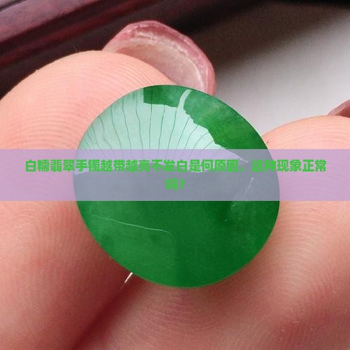 白糯翡翠手镯越带越亮不发白是何原因，这种现象正常吗？