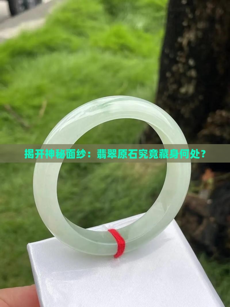 揭开神秘面纱：翡翠原石究竟藏身何处？