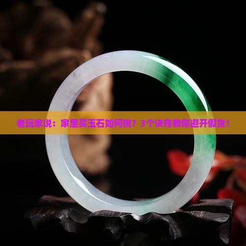 老玩家说：家里买玉石如何挑？3个诀窍教你避开假货！