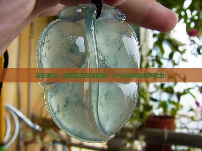 老玩家说：家里买玉石如何挑？3个诀窍教你避开假货！