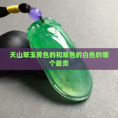 天山翠玉黄色的和翠色的白色的哪个最贵