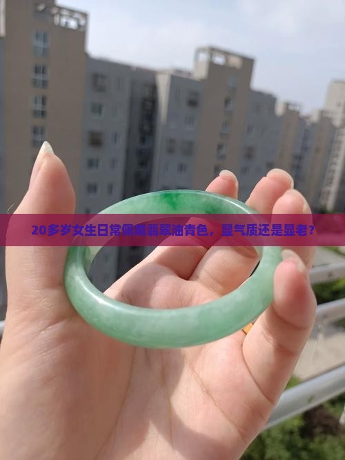 20多岁女生日常佩戴翡翠油青色，显气质还是显老？