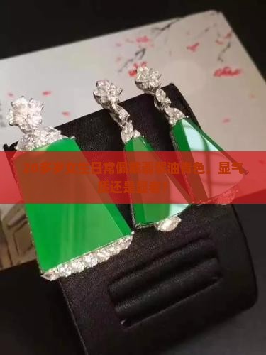 20多岁女生日常佩戴翡翠油青色，显气质还是显老？