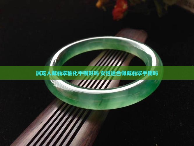 属龙人戴翡翠糯化手镯好吗 女性适合佩戴翡翠手镯吗