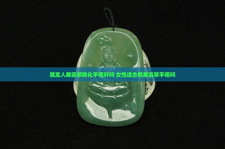 属龙人戴翡翠糯化手镯好吗 女性适合佩戴翡翠手镯吗