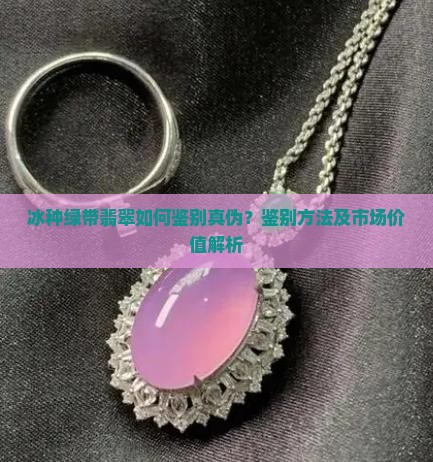 冰种绿带翡翠如何鉴别真伪？鉴别方法及市场价值解析