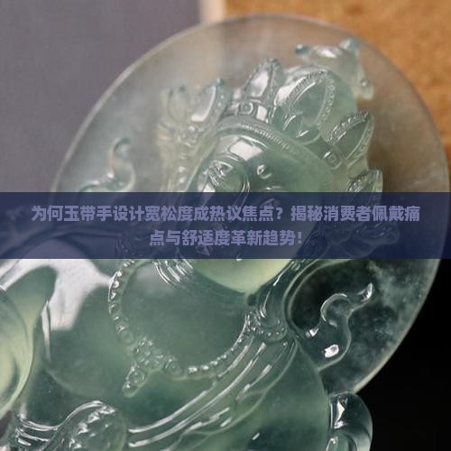 为何玉带手设计宽松度成热议焦点？揭秘消费者佩戴痛点与舒适度革新趋势！