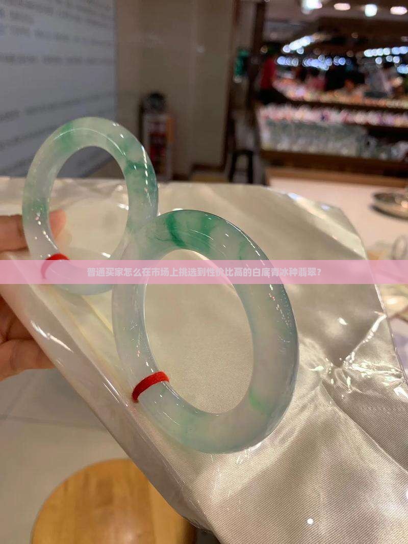 普通买家怎么在市场上挑选到性价比高的白底青冰种翡翠？