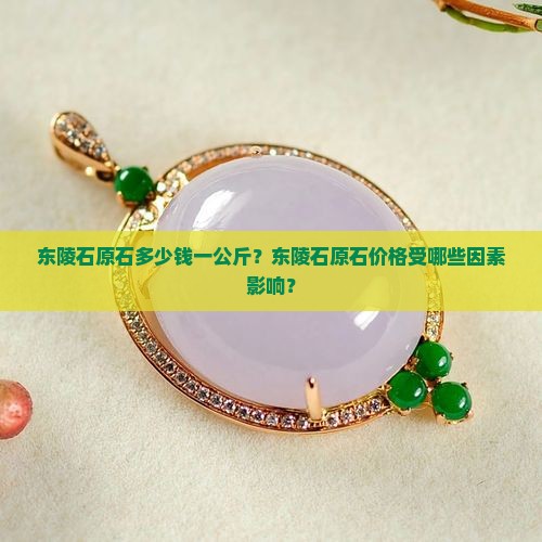 东陵石原石多少钱一公斤？东陵石原石价格受哪些因素影响？