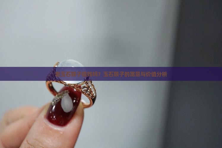 老玉石猴子值钱吗？玉石猴子的寓意与价值分析