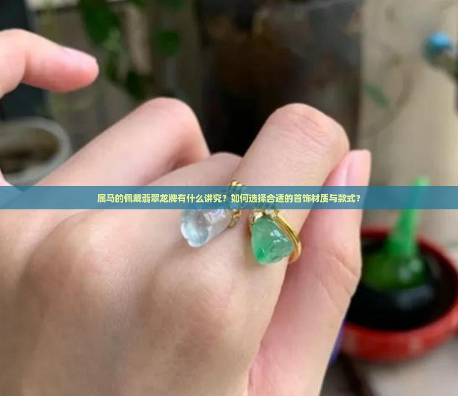 属马的佩戴翡翠龙牌有什么讲究？如何选择合适的首饰材质与款式？