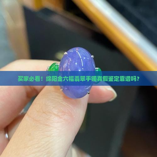 买家必看！绵阳金六福翡翠手镯真假鉴定靠谱吗？