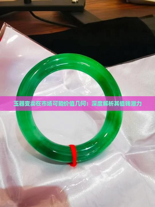 玉器变卖在市场可能价值几何：深度解析其值钱潜力