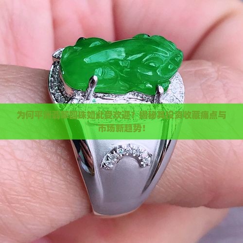 为何平洲翡翠圆珠如此受欢迎？揭秘其投资收藏痛点与市场新趋势！