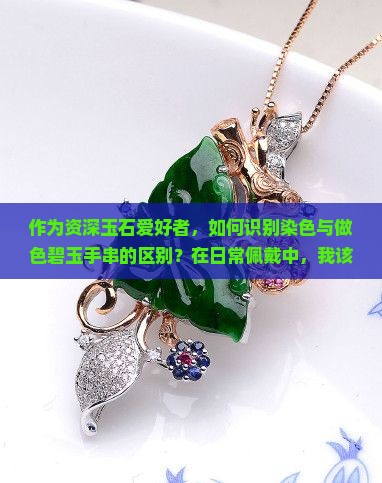 作为资深玉石爱好者，如何识别染色与做色碧玉手串的区别？在日常佩戴中，我该注意哪些细节来判断手串的真伪？