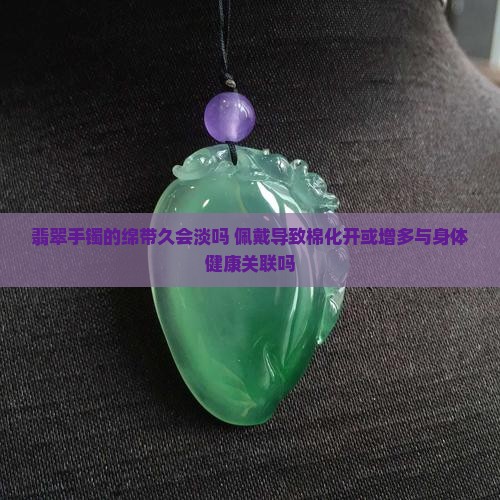 翡翠手镯的绵带久会淡吗 佩戴导致棉化开或增多与身体健康关联吗