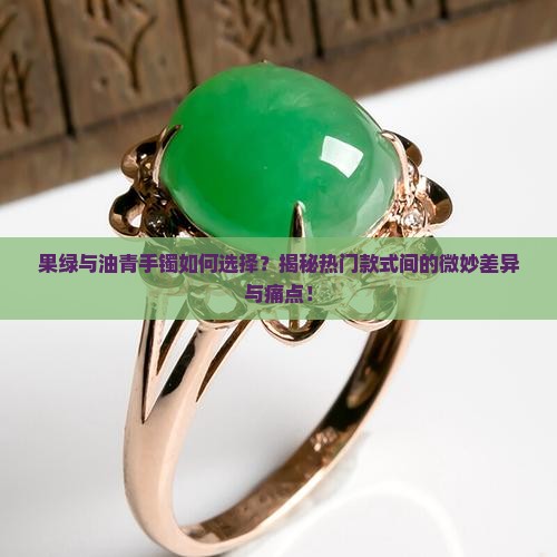 果绿与油青手镯如何选择？揭秘热门款式间的微妙差异与痛点！