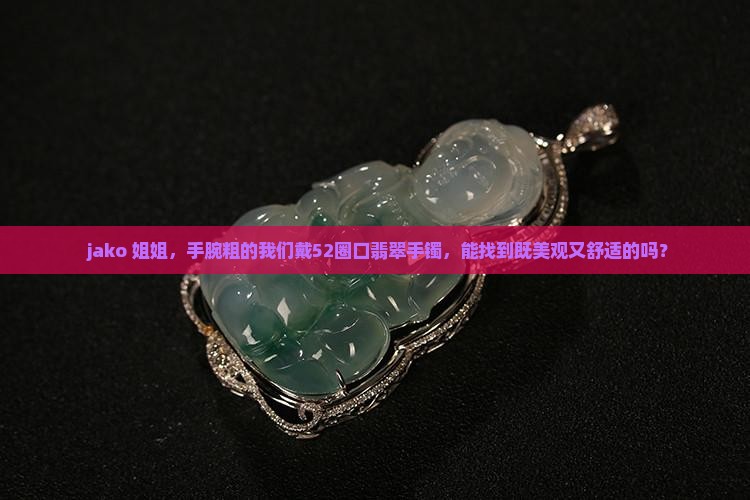  jako 姐姐，手腕粗的我们戴52圈口翡翠手镯，能找到既美观又舒适的吗？