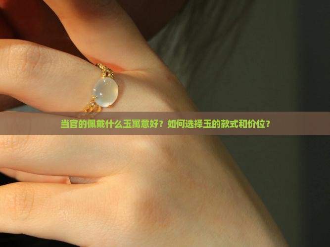 当官的佩戴什么玉寓意好？如何选择玉的款式和价位？