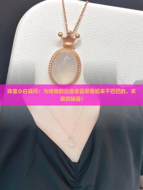 珠宝小白疑问：为啥我的白底青翡翠看起来干巴巴的，求解救秘籍！