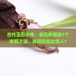 古代玉石令牌：老玩家揭秘3个未解之谜，真相竟如此惊人？