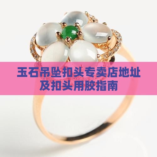 玉石吊坠扣头专卖店地址 玉石吊坠扣头专卖店地址