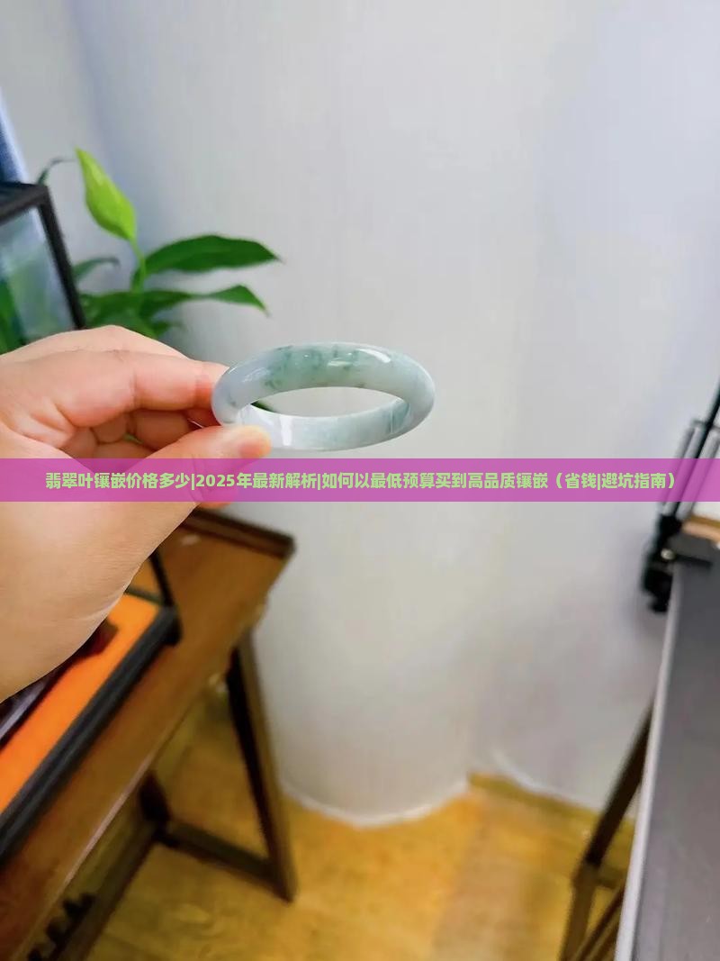 翡翠叶镶嵌价格多少 翡翠叶镶嵌价格多少