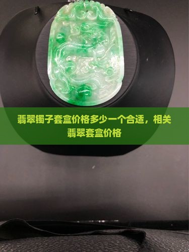 翡翠镯子套盒价格多少一个合适