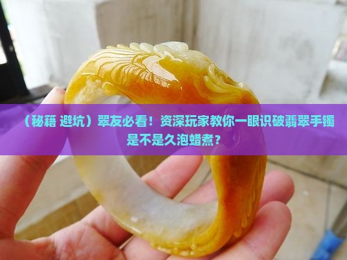 如何知道翡翠手镯过久蜡煮