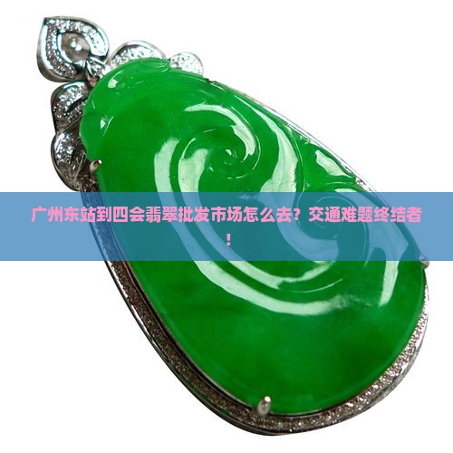 广州东站到四会翡翠批发市场