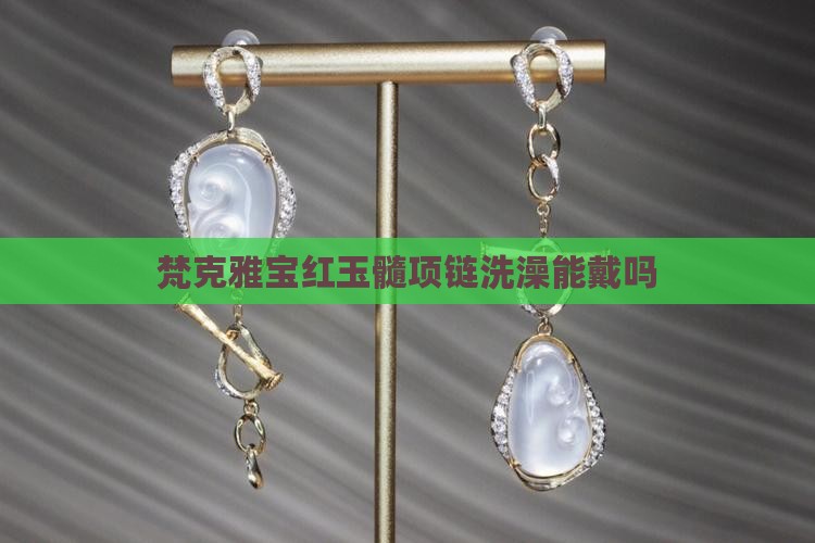 梵克雅宝红玉髓项链洗澡能戴吗