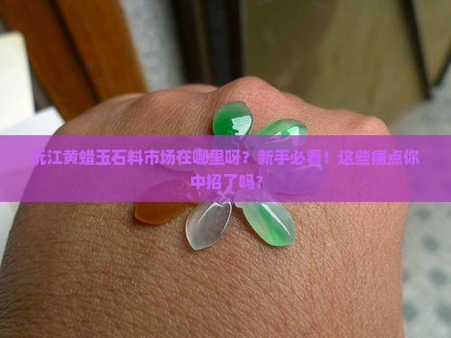 沅江黄蜡玉石料市场在哪里呀