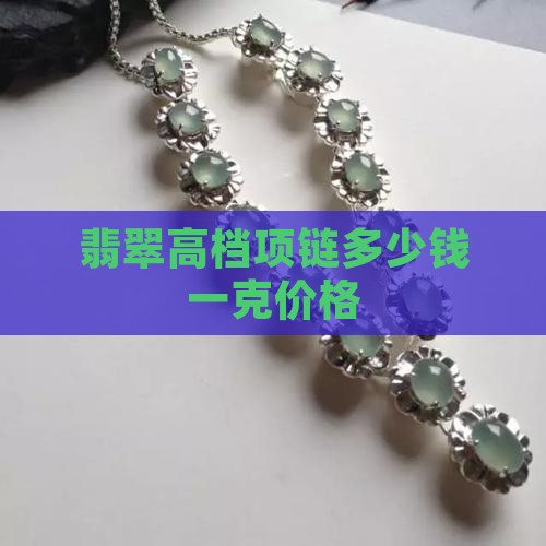 翡翠高档项链多少钱一克价格 翡翠高档项链多少钱一克价格