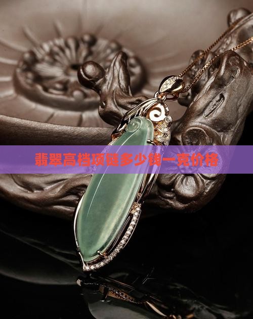 翡翠高档项链多少钱一克价格 翡翠高档项链多少钱一克价格