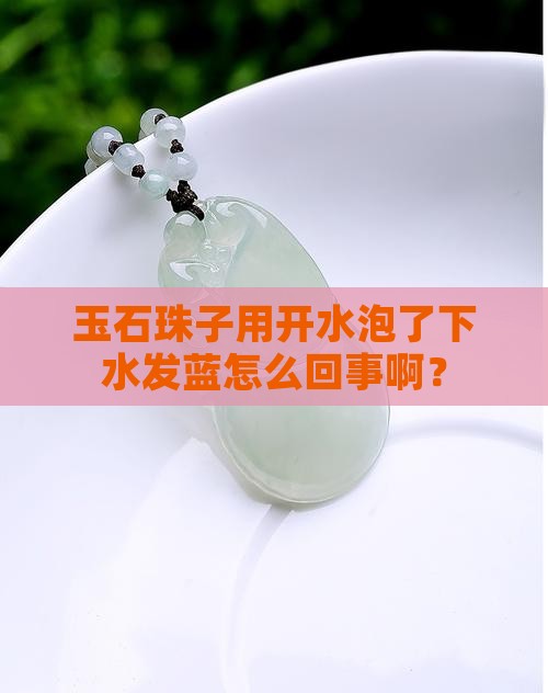 玉石珠子用开水泡了下水发蓝怎么回事啊