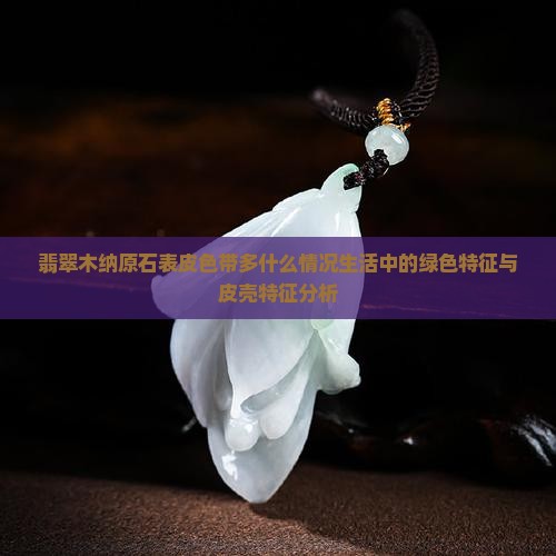 翡翠木纳原石表皮色带多什么情况 翡翠木纳原石表皮色带多什么情况