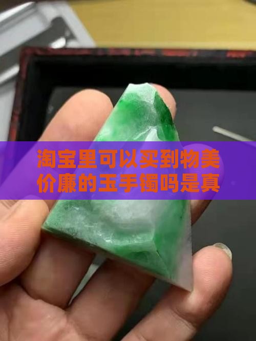 淘宝里可以买到物美价廉的玉手镯吗是真的吗 淘宝里可以买到物美价廉的玉手镯吗是真的吗