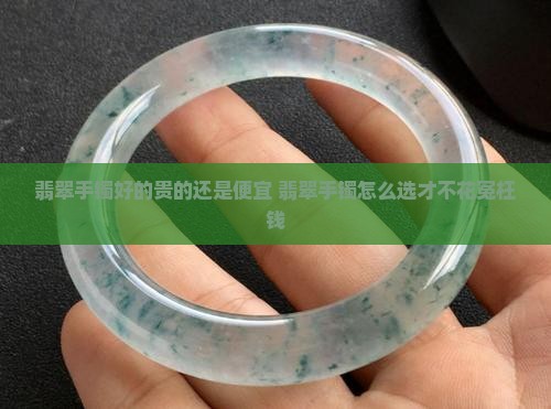 翡翠手镯好的贵的还是便宜