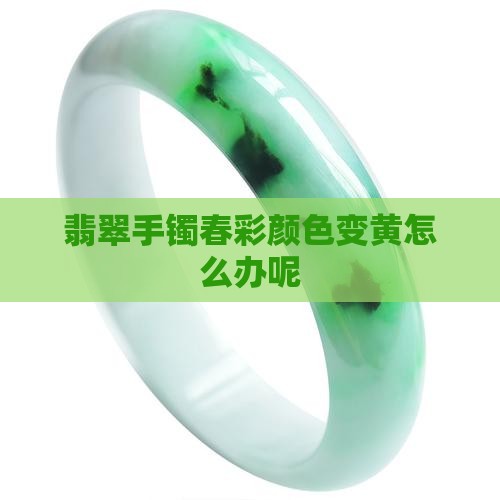 翡翠手镯春彩颜色变黄怎么办呢