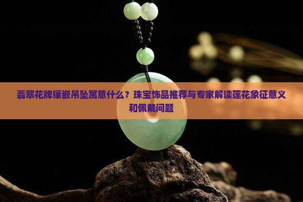 翡翠莲花牌镶嵌吊坠寓意什么 翡翠莲花牌镶嵌吊坠寓意什么