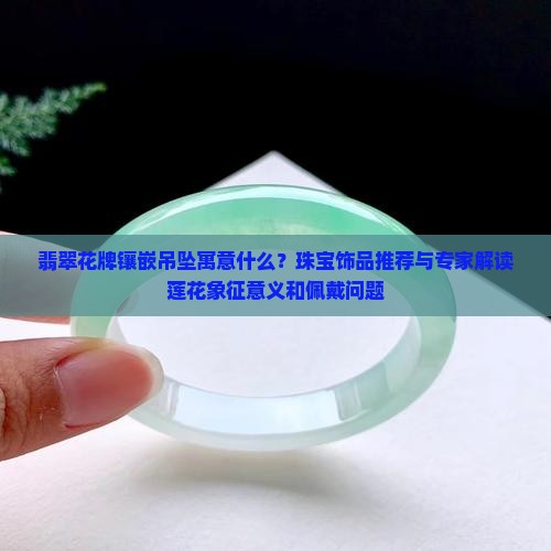 翡翠莲花牌镶嵌吊坠寓意什么 翡翠莲花牌镶嵌吊坠寓意什么