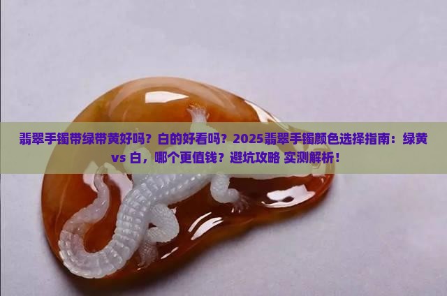 翡翠手镯带绿带黄好吗还是白好看 翡翠手镯带绿带黄好吗还是白好看